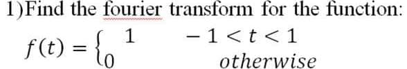 1)Find the fourier transform for the function:
- 1<t <1
otherwise
f(t) = {,

