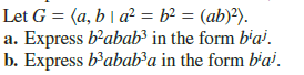 Let G = (a, b | a² = b² = (ab)?).
a. Express b²abab³ in the form b'a'.
b. Express b'abab³a in the form b'a'.
