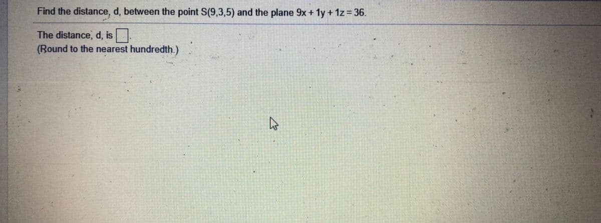 Find the distance, d, between the point S(9,3,5) and the plane 9x + 1y + 1z= 36.
The distance, d, is
(Round to the nearest hundredth.)
