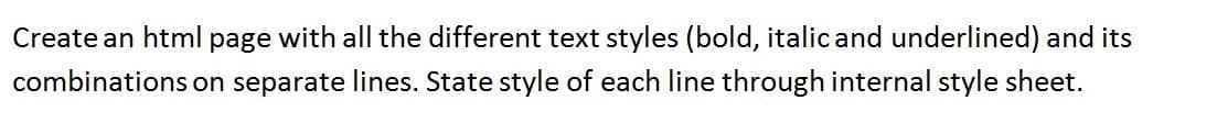 Create an html page with all the different text styles (bold, italicand underlined) and its
combinations on separate lines. State style of each line through internal style sheet.
