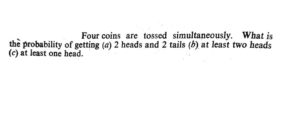 Four coins are tossed simultaneously. What is
the probability of getting (a) 2 heads and 2 tails (b), at least two heads
(c) at least one head.
