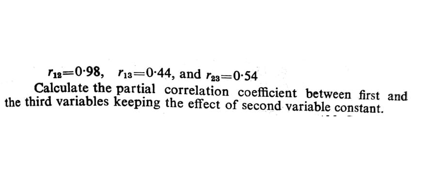 r18=0-98, r13=0•44, and r23=0•54
Calculate the partial correlation coefficient between first and
the third variables keeping the effect of second variable constant.
