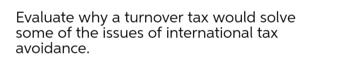 Evaluate why a turnover tax would solve
some of the issues of international tax
avoidance.
