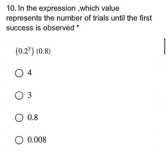 10. In the expression ,which value
represents the number of trials until the first
success is observed *
(0.2*) (0.8)
O 4
O 3
O 0.8
O 0.008
