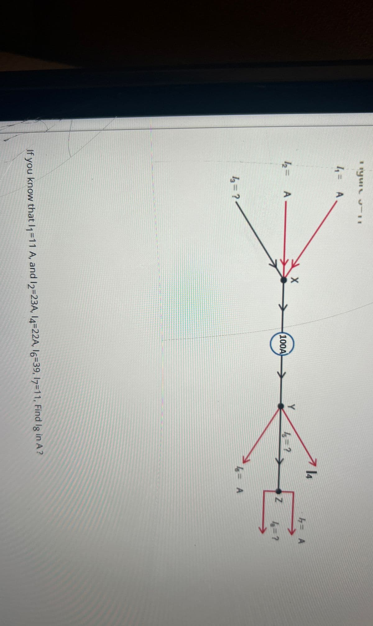 Hyun 11
4₁ = A
714
h = A
X
A-
100A
1 = ?
Z
1=?
13₂ = ?
If you know that I₁ =11 A, and 12-23A, 14=22A, 16-39, 17=11, Find Ig in A?
4 = A