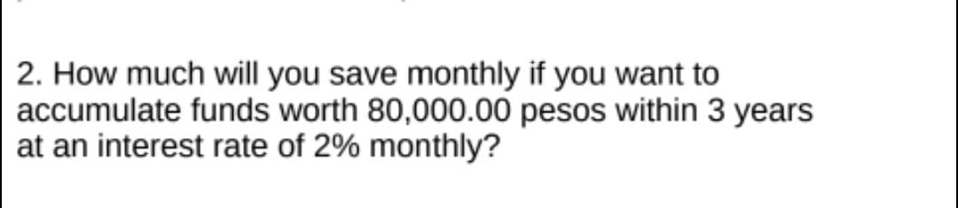 2. How much will you save monthly if you want to
accumulate funds worth 80,000.00 pesos within 3 years
at an interest rate of 2% monthly?
