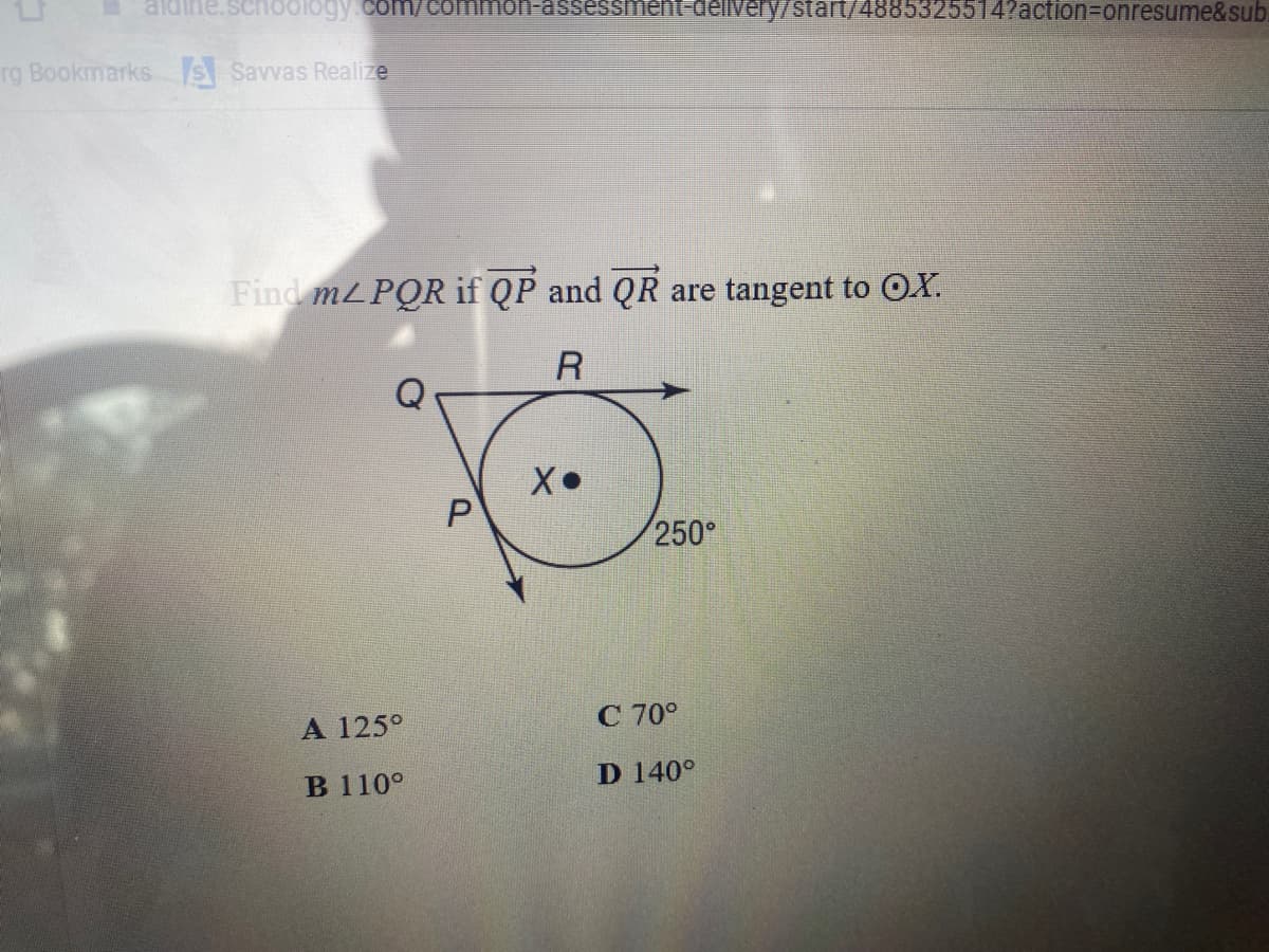 JIDIE
schoology cCom/common-assessmentFdelivery/start/4885325514?action3Donresume&sub
rg Bookmarks S Savvas Realize
Find MLPOR if QP and QR are tangent to OX.
R
250°
A 125°
C 70°
B 110°
D 140°
