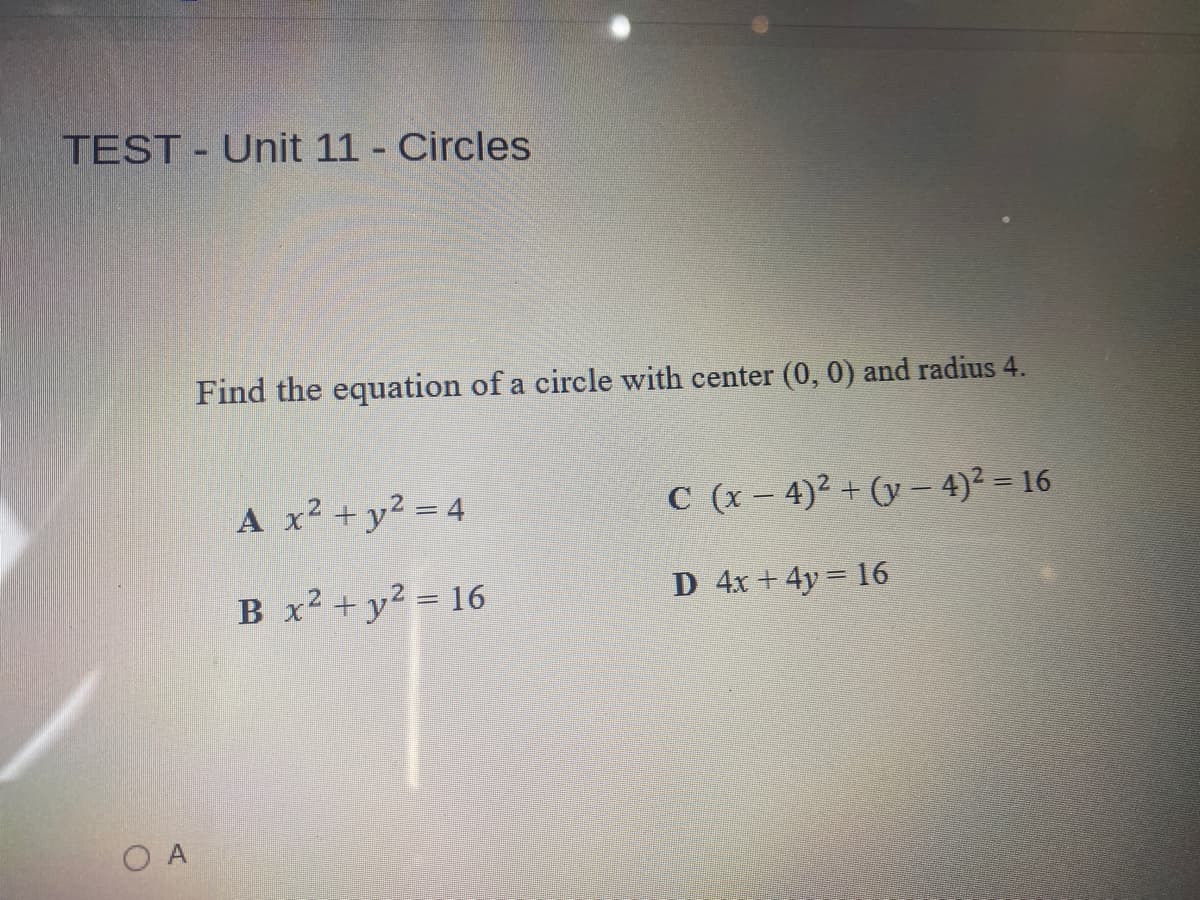 TEST - Unit 11 Circles
Find the equation of a circle with center (0, 0) and radius 4.
А х
A x2 + y² = 4
C (x – 4)2 + (y – 4)² = 16
B x² + y² = 16
D 4x +4y 16
O A
