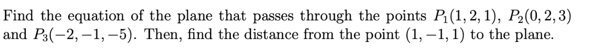 Find the equation of the plane that passes through the points P₁(1, 2, 1), P₂(0, 2, 3)
and P3(−2, —1, -5). Then, find the distance from the point (1,-1, 1) to the plane.