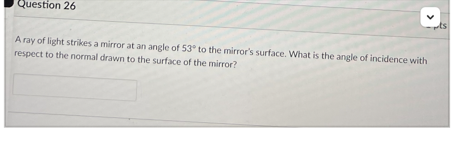 Question 26
A ray of light strikes a mirror at an angle of 53° to the mirror's surface. What is the angle of incidence with
respect to the normal drawn to the surface of the mirror?
ts