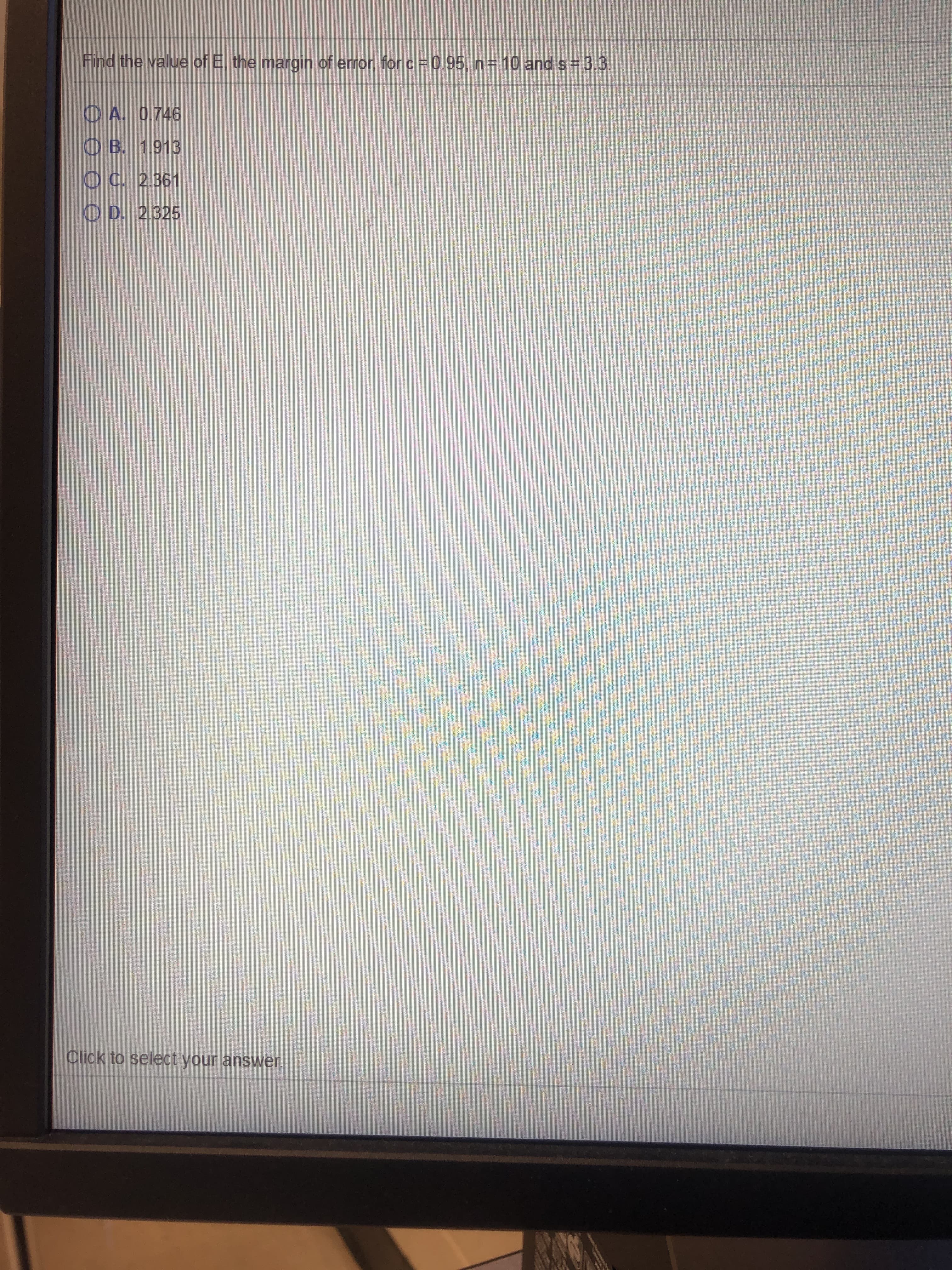 Find the value of E, the margin of error, for c =0.95, n= 10 and s 3.3.
O A. 0.746
O B. 1.913
OC. 2.361
O D. 2.325
