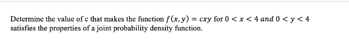 Determine the value of c that makes the function f(x, y) = cxy for 0 < x < 4 and 0 <y< 4
satisfies the properties of a joint probability density function.
