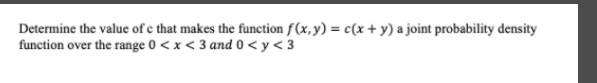 Determine the value of e that makes the function f (x, y) = c(x+ y) a joint probability density
function over the range 0 < x < 3 and 0 < y < 3
