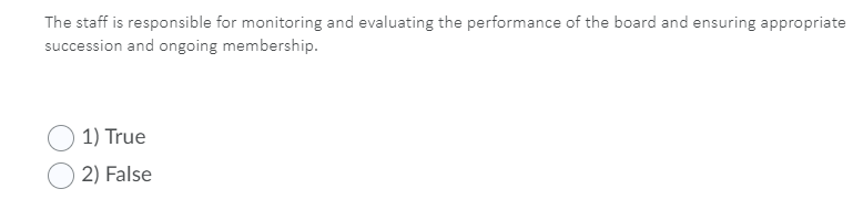 The staff is responsible for monitoring and evaluating the performance of the board and ensuring appropriate
succession and ongoing membership.
1) True
2) False
