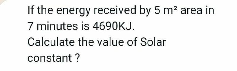 If the energy received by
7 minutes is 4690KJ.
5 m² area in
Calculate the value of Solar
constant ?
