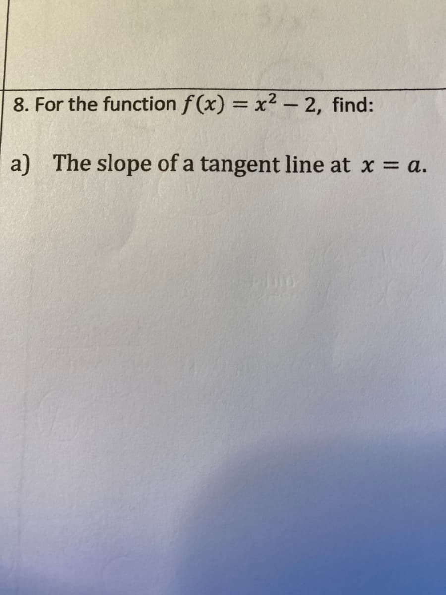 8. For the function f (x) = x2 – 2, find:
%3D
a) The slope of a tangent line at x = a.
