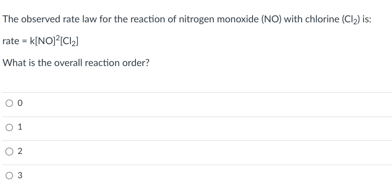 The observed rate law for the reaction of nitrogen monoxide (NO) with chlorine (Cl₂) is:
rate = k[NO]²[Cl₂]
What is the overall reaction order?
0
0 1
02
O 3