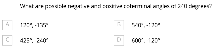 A
C
What are possible negative and positive coterminal angles of 240 degrees?
120°, -135°
425°, -240°
B
D
540°, -120°
600°, -120°