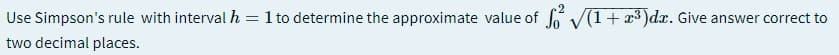 Use Simpson's rule with interval h
1 to determine the approximate value of V(1+ x3 )dx. Give answer correct to
two decimal places.
