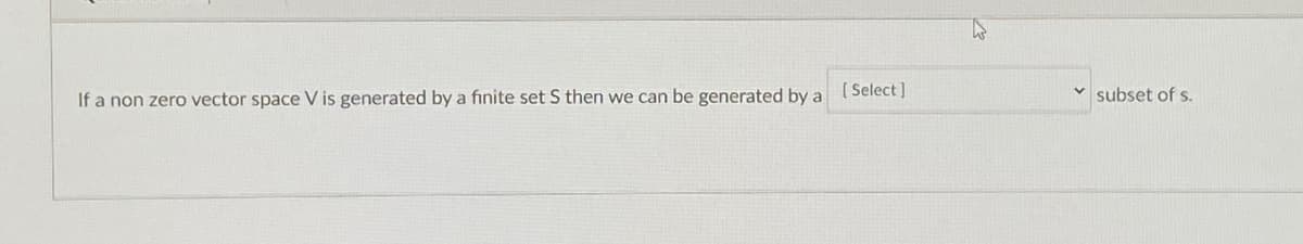 If a non zero vector space V is generated by a finite set S then we can be generated by a (Select]
v subset of S.
