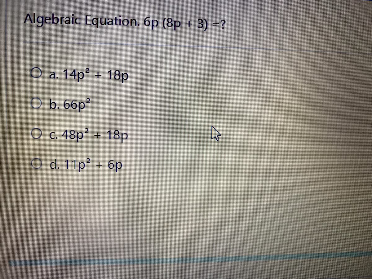 Algebraic Equation. 6p (8p + 3) =?
O a. 14p + 18p
O b. 66p?
O c. 48p² + 18p
O d. 11p + 6p
