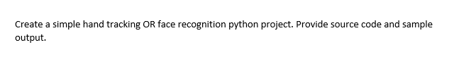 Create a simple hand tracking OR face recognition python project. Provide source code and sample
output.