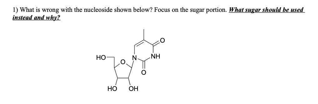 1) What is wrong with the nucleoside shown below? Focus on the sugar portion. What sugar should be used
instead and why?
Но
NH
НО
OH
