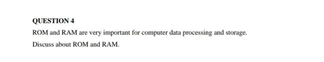 QUESTION 4
ROM and RAM are very important for computer data processing and storage.
Discuss about ROM and RAM.