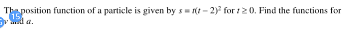 The position function of a particle is given by s = t(t – 2)² for t 2 0. Find the functions for
(15
Sv and a.
