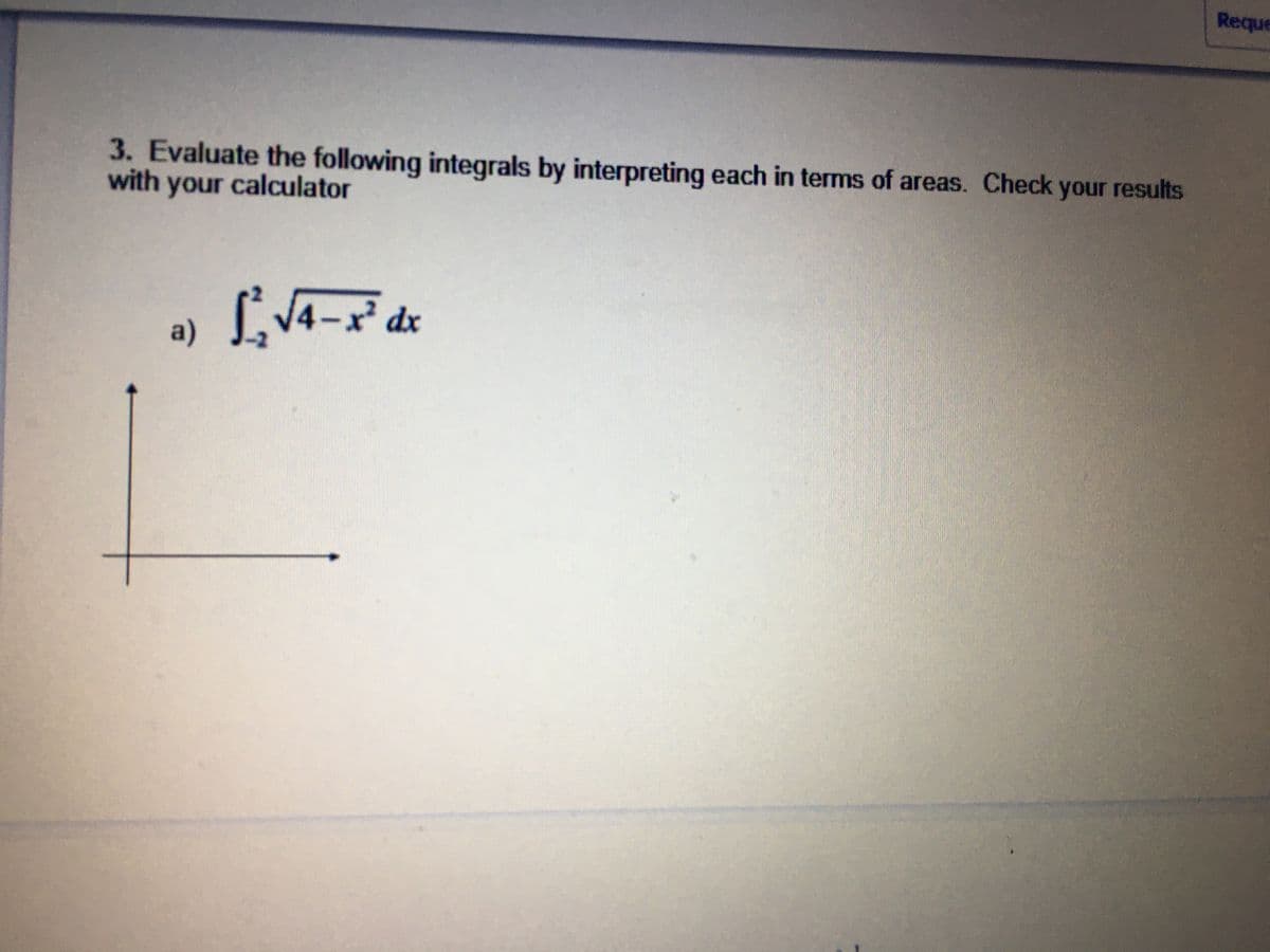 Reque
3. Evaluate the following integrals by interpreting each in terms of areas. Check your results
with your calculator
L4-x dx
