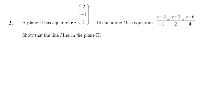 2
х-4 у+2 2-6
A plane II has equation r•
1
= 16 and a line 1 has equations -1 2
4
Show that the line I lies in the plane II.
3.
