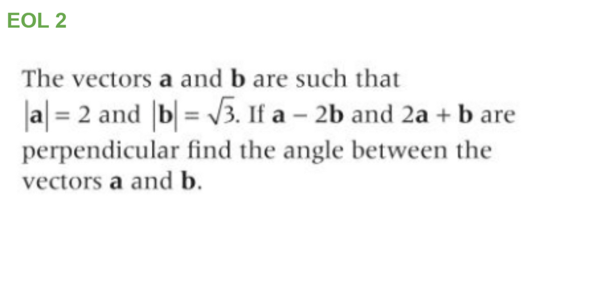 EOL 2
The vectors a and b are such that
|a| = 2 and |b| = V3. If a – 2b and 2a + b are
perpendicular find the angle between the
vectors a and b.
