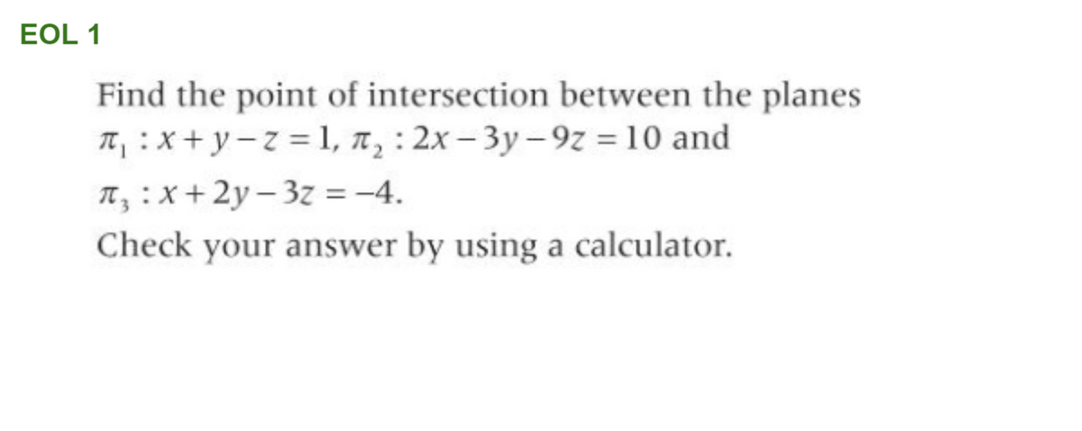 EOL 1
Find the point of intersection between the planes
Tt :x+y-z = 1, n, : 2x – 3y – 9z = 10 and
It, :X+2y- 3z = -4.
Check your answer by using a calculator.
%3D
