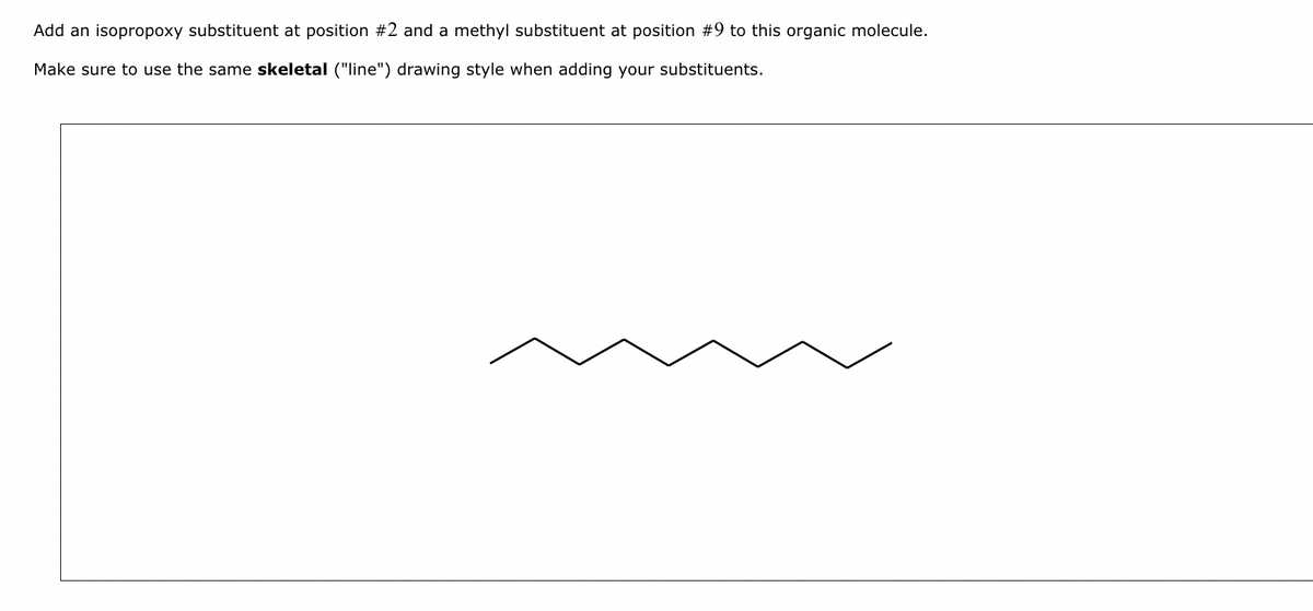 Add an isopropoxy substituent at position #2 and a methyl substituent at position #9 to this organic molecule.
Make sure to use the same skeletal ("line") drawing style when adding your substituents.