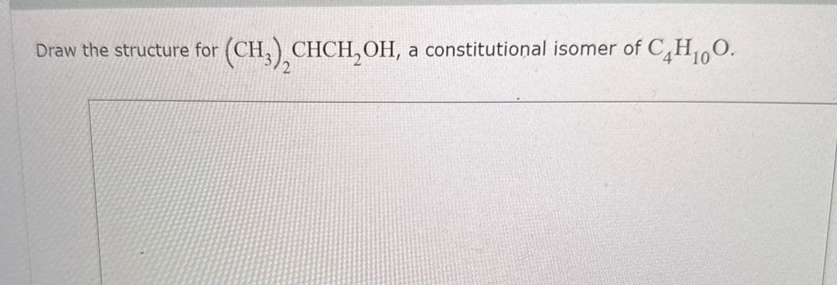 Draw the structure for (CH3), CHCH₂OH, a constitutional isomer of C4H₁O.
10