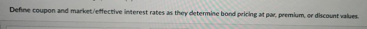 Define coupon and market/effective interest rates as they determine bond pricing at par, premium, or discount values.
