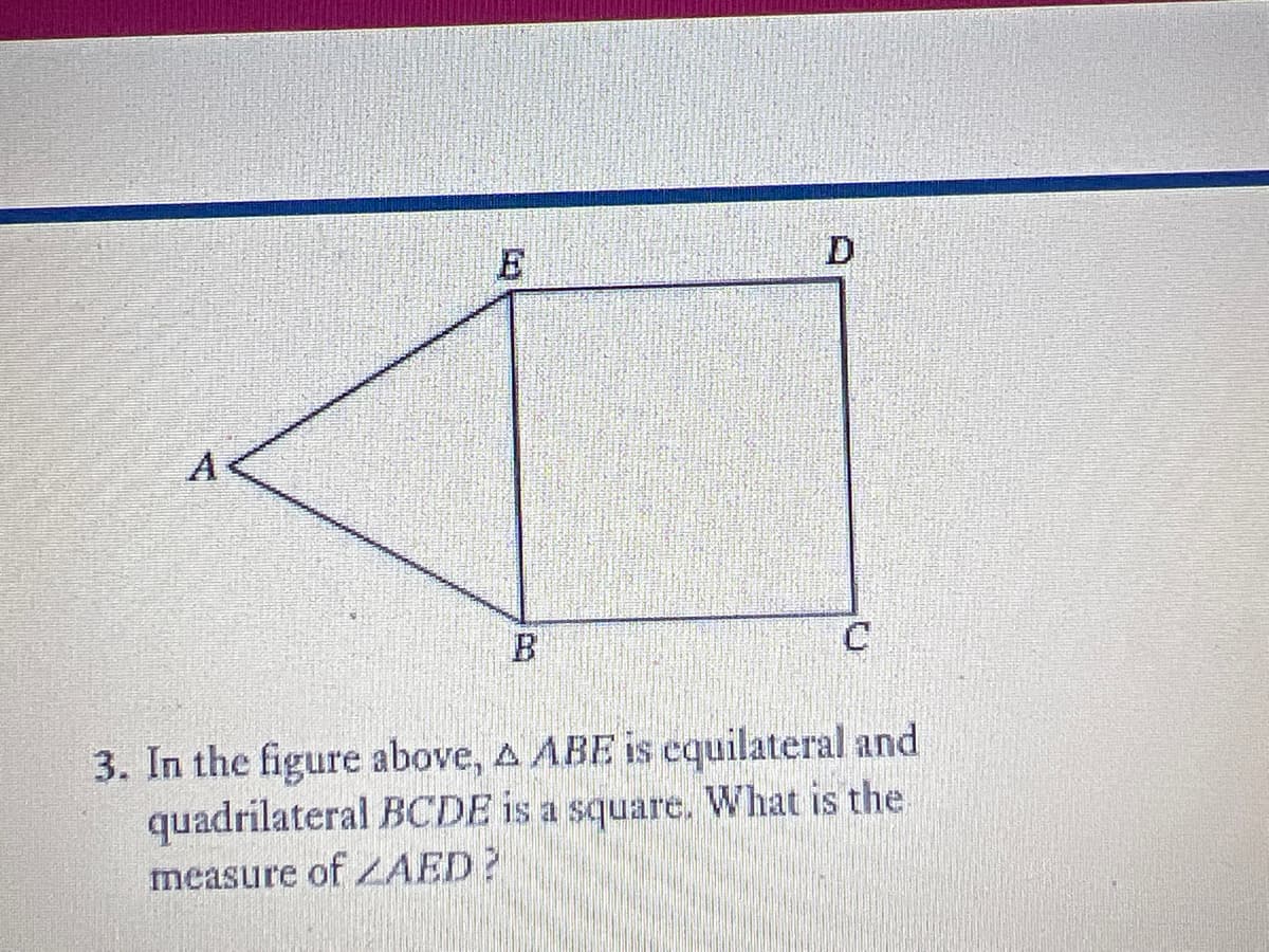 A
3. In the figure above, A ABE is equilateral and
quadrilateral BCDE is a square. What is the
measure of ZAED?
