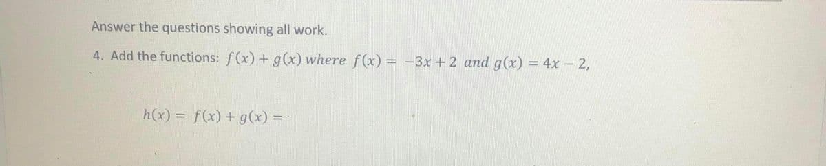 Answer the questions showing all work.
4. Add the functions: f(x) + g(x) where f(x) = -3x + 2 and g(x) = 4x – 2,
h(x) = f(x) + g(x) =
