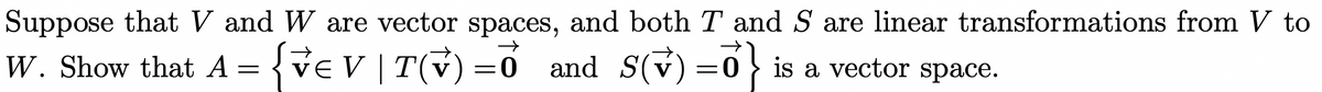 Suppose that V and W are vector spaces, and both T and S are linear transformations from V to
W. Show that A =
{v€ V|T(V) =Ổ and S(V)=0} is a vector space.