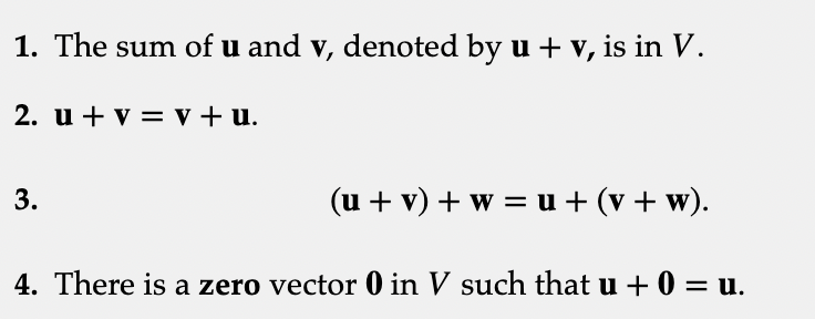 1. The sum of u and v, denoted by u + v, is in V.
2. u + v = v + u.
3.
(u + v) + w = u + (v + w).
4. There is a zero vector 0 in V such that u + 0 = u.