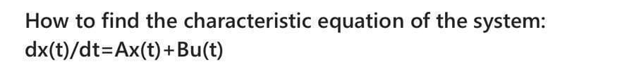 How to find the characteristic equation of the system:
dx(t)/dt=Ax(t)+Bu(t)
