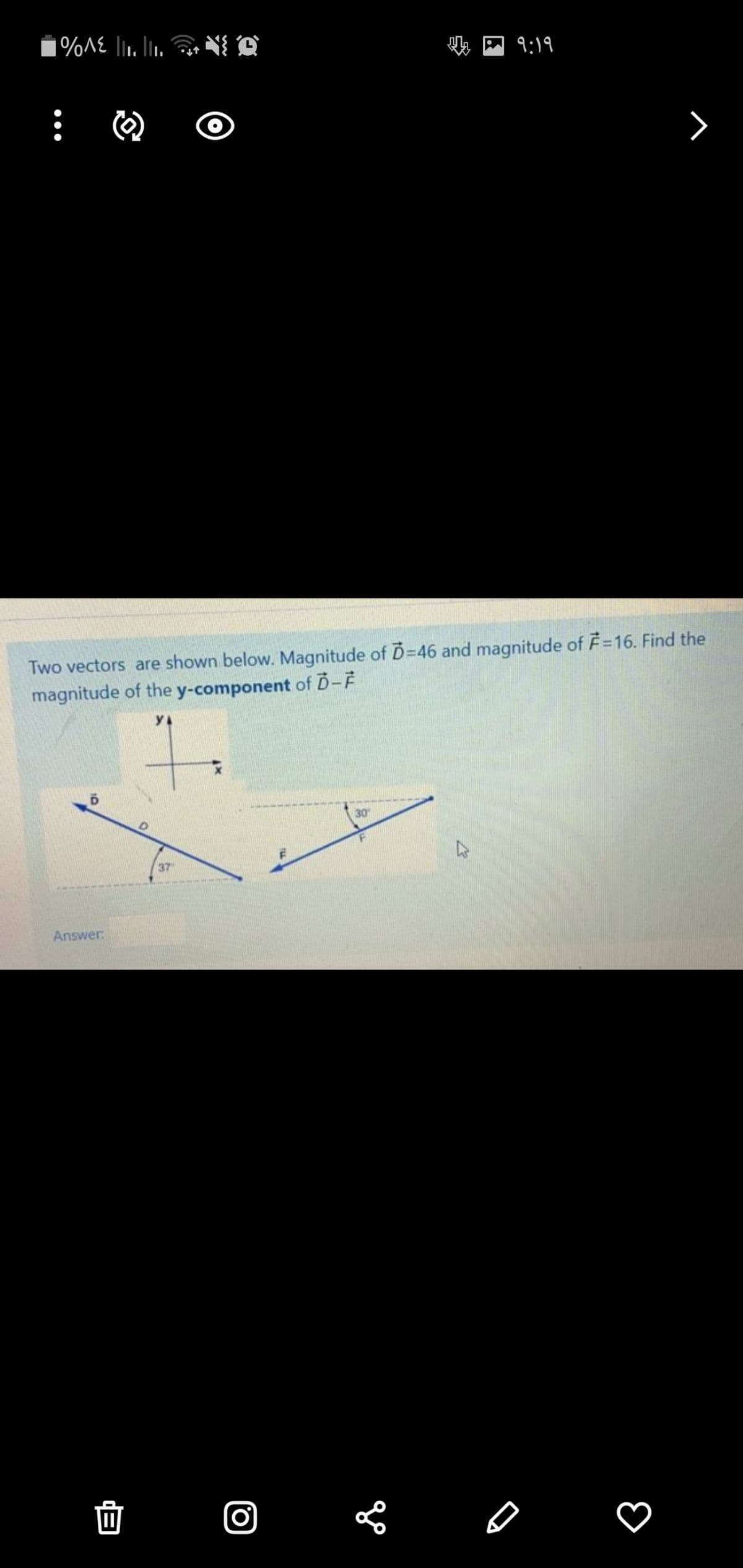 n 9:19
O IN "||3v% .
Two vectors are shown below. Magnitude of D=46 and magnitude of F=16. Find the
magnitude of the y-component of D-F
7.
30
37
Answer:
面
10
