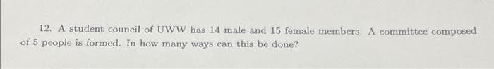 12. A student council of UWW has 14 male and 15 female members. A committee composed
of 5 people is formed. In how many ways can this be done?