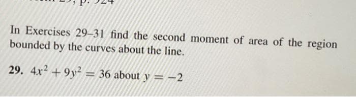 In Exercises 29-31 find the second moment of area of the region
bounded by the curves about the line.
29. 4x² +9y2 36 about y = -2