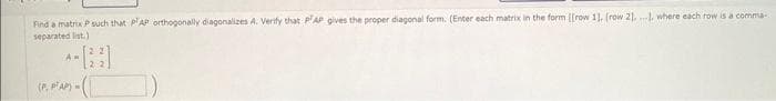 Find a matrix P such that PAP orthogonally diagonalizes A. Verify that PAP gives the proper diagonal form. (Enter each matrix in the form [[row 1], [row 21...), where each row is a comma-
separated list.)
-23
AM