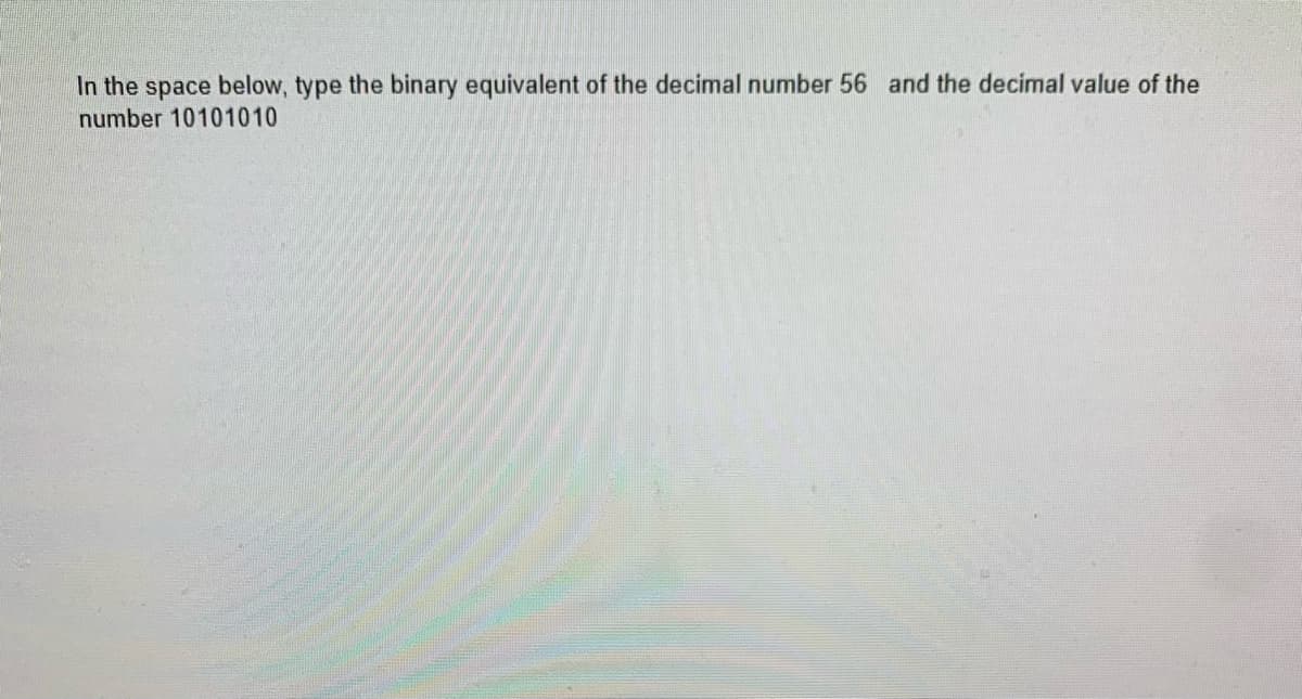 In the space below, type the binary equivalent of the decimal number 56 and the decimal value of the
number 10101010
