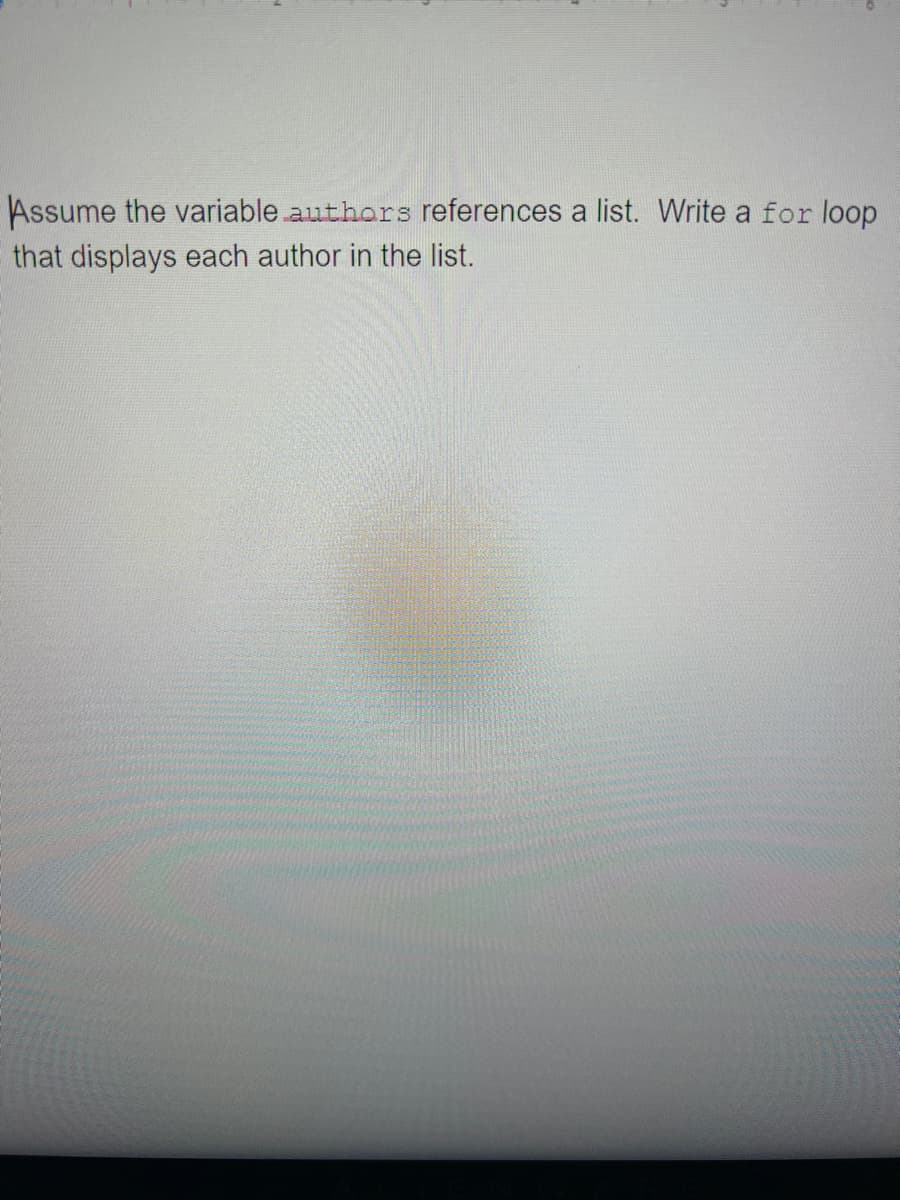 Assume the variable.authors references a list. Write a for loop
that displays each author in the list.
