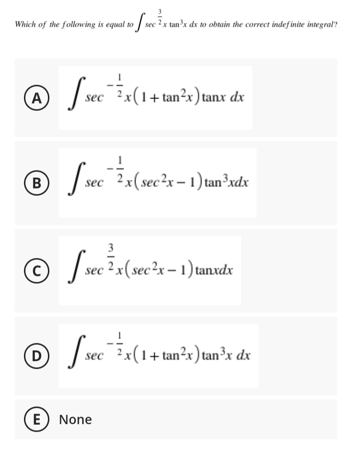 Which of the following is equal to sec 2 x tan³x dx to obtain the correct indef inite integral?
| sec x(1+
tan²x)i
A
tanx dx
1
B
| sec 2x(sec?x- 1)tan?xdx
3
© sec ? x(sec²x – 1) tanxdx
(D
[ secx(1+ tan²x)tan²x de
E
None
