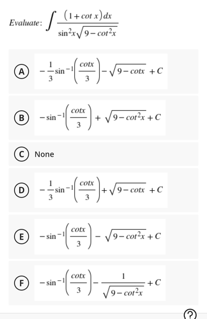(1+ сot x)dx
Evaluate:
sin?r/9- cor?x
cotx
A
-- sin
9— cotx + С
3
3
© -()
cotx
+
9– cot?x +C
В
- sin
(c) None
cotx
(D
9— cotx +С
-- sin
+
3
3
O -()-
cotx
E
- sin
9- cot?x +C
3
cotx
1
(F
- sin
+C
9- cot²x
3.
