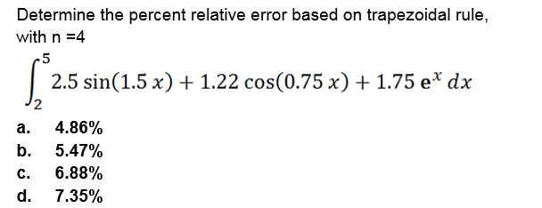 Determine the percent relative error based on trapezoidal rule,
with n =4
-5
2.5 sin(1.5 x) + 1.22 cos(0.75 x) + 1.75 e* dx
а.
4.86%
b.
5.47%
с.
6.88%
d.
7.35%
